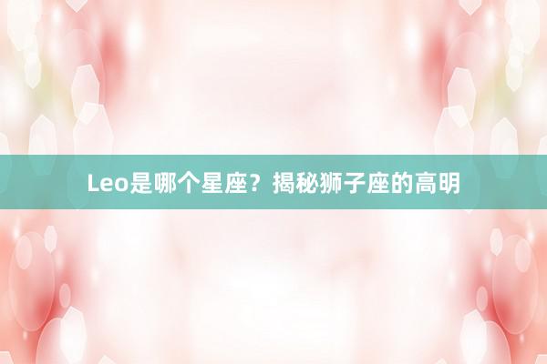 Leo是哪个星座？揭秘狮子座的高明