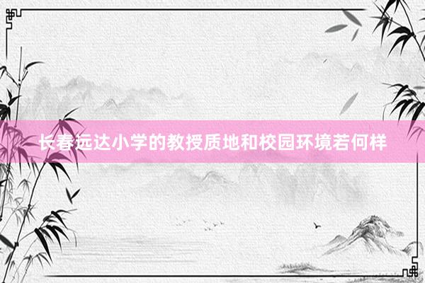 长春远达小学的教授质地和校园环境若何样
